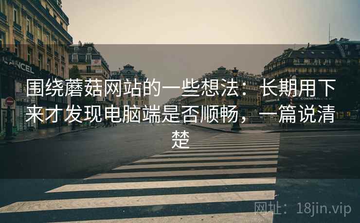 围绕蘑菇网站的一些想法：长期用下来才发现电脑端是否顺畅，一篇说清楚