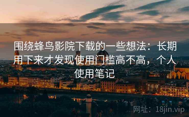 围绕蜂鸟影院下载的一些想法：长期用下来才发现使用门槛高不高，个人使用笔记