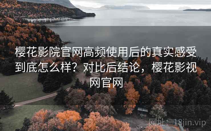 樱花影院官网高频使用后的真实感受到底怎么样?对比后结论,樱花影视网官网 樱花影院官网高频使用后的真实感受到底怎么样?对比后结论,樱花影视网官网