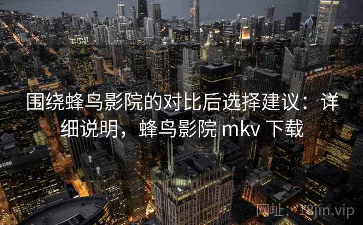 围绕蜂鸟影院的对比后选择建议：详细说明，蜂鸟影院 mkv 下载
