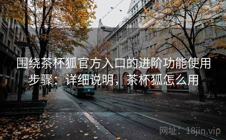 围绕茶杯狐官方入口的进阶功能使用步骤:详细说明,茶杯狐怎么用 围绕茶杯狐官方入口的进阶功能使用步骤:详细说明,茶杯狐怎么用