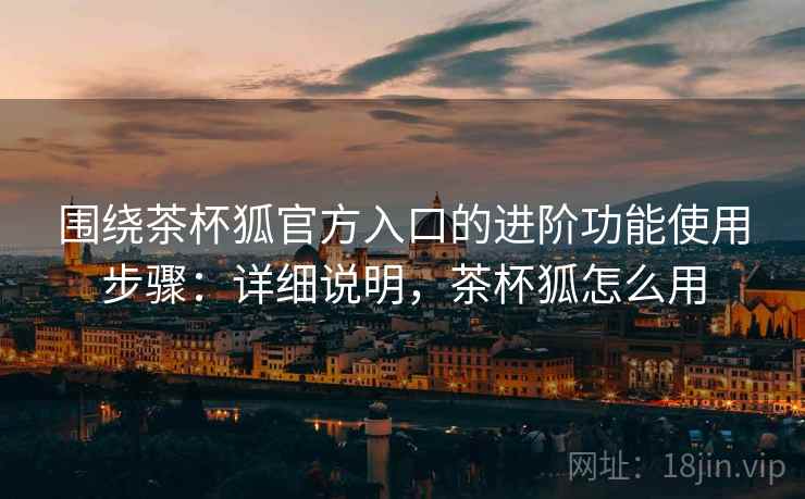 围绕茶杯狐官方入口的进阶功能使用步骤：详细说明，茶杯狐怎么用