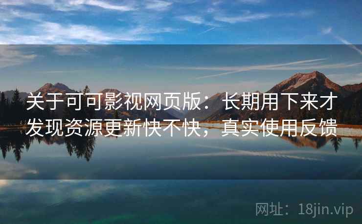 关于可可影视网页版：长期用下来才发现资源更新快不快，真实使用反馈