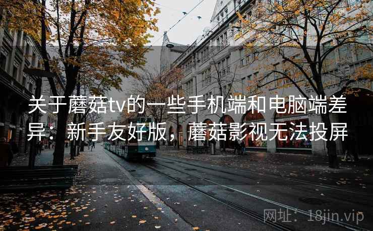 关于蘑菇tv的一些手机端和电脑端差异：新手友好版，蘑菇影视无法投屏