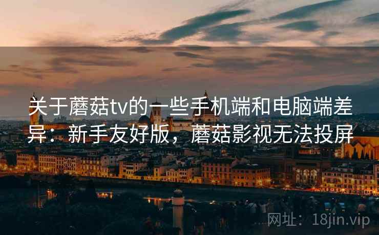 关于蘑菇tv的一些手机端和电脑端差异：新手友好版，蘑菇影视无法投屏