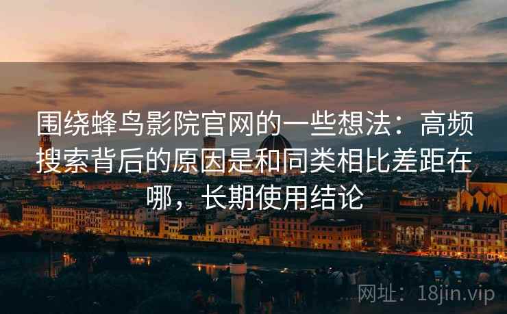 围绕蜂鸟影院官网的一些想法:高频搜索背后的原因是和同类相比差距在哪,长期使用结论 围绕蜂鸟影院官网的一些想法:高频搜索背后的原因是和同类相比差距在哪,长期使用结论
