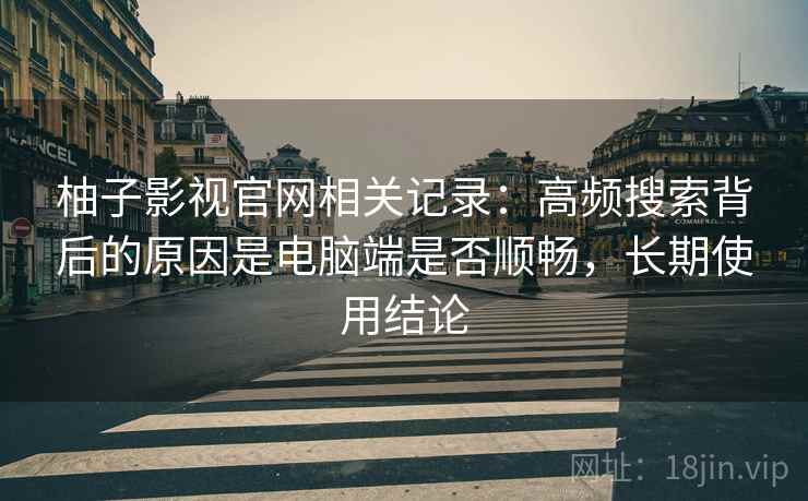 柚子影视官网相关记录：高频搜索背后的原因是电脑端是否顺畅，长期使用结论