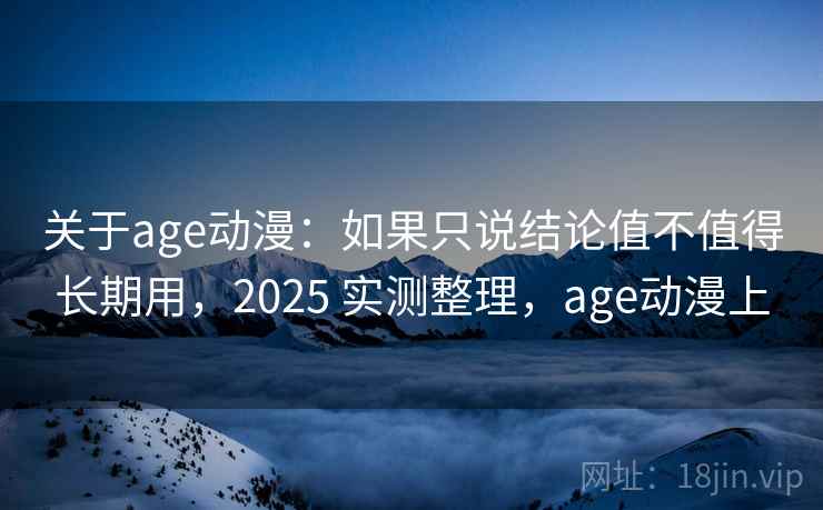 关于age动漫：如果只说结论值不值得长期用，2025 实测整理，age动漫上