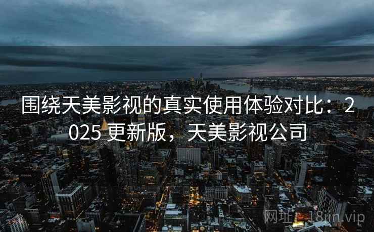 围绕天美影视的真实使用体验对比：2025 更新版，天美影视公司