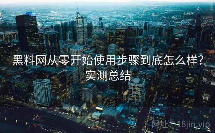 黑料网从零开始使用步骤到底怎么样？实测总结
