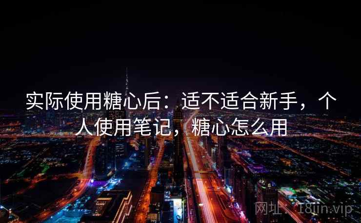 实际使用糖心后：适不适合新手，个人使用笔记，糖心怎么用