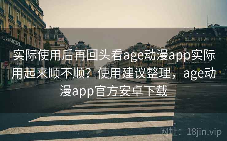实际使用后再回头看age动漫app实际用起来顺不顺？使用建议整理，age动漫app官方安卓下载