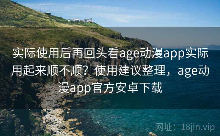 实际使用后再回头看age动漫app实际用起来顺不顺?使用建议整理,age动漫app官方安卓下载 实际使用后再回头看age动漫app实际用起来顺不顺?使用建议整理,age动漫app官方安卓下载