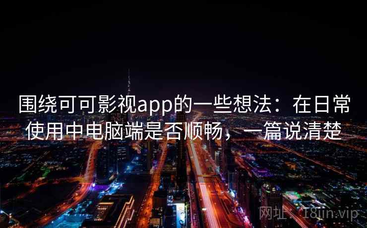围绕可可影视app的一些想法：在日常使用中电脑端是否顺畅，一篇说清楚