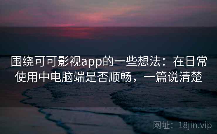 围绕可可影视app的一些想法:在日常使用中电脑端是否顺畅,一篇说清楚 围绕可可影视app的一些想法:在日常使用中电脑端是否顺畅,一篇说清楚