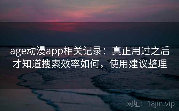 age动漫app相关记录：真正用过之后才知道搜索效率如何，使用建议整理