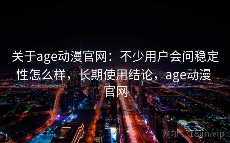 关于age动漫官网：不少用户会问稳定性怎么样，长期使用结论，age动漫 官网