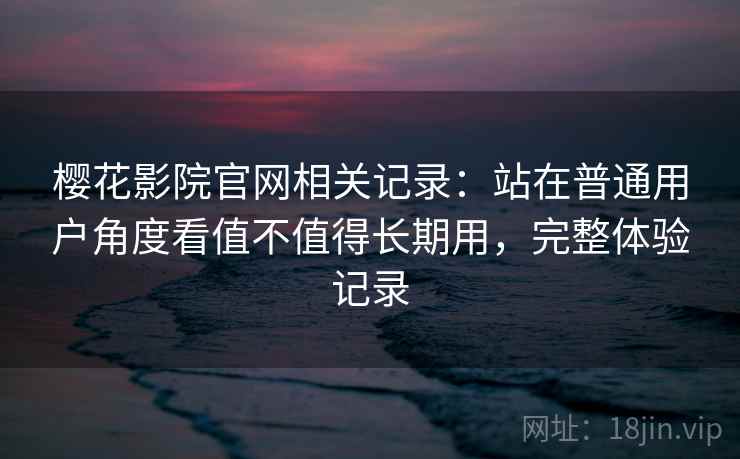 樱花影院官网相关记录：站在普通用户角度看值不值得长期用，完整体验记录