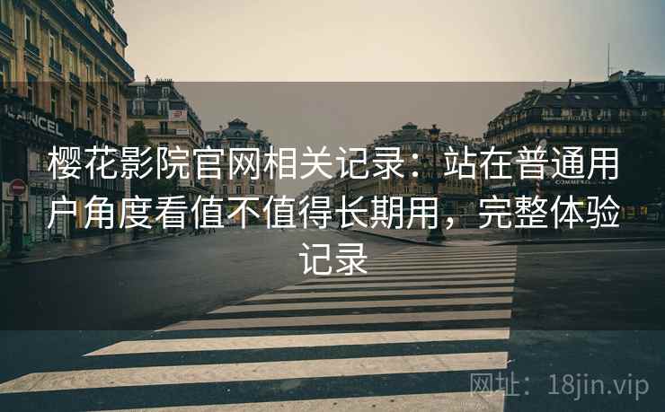 樱花影院官网相关记录:站在普通用户角度看值不值得长期用,完整体验记录 樱花影院官网相关记录:站在普通用户角度看值不值得长期用,完整体验记录