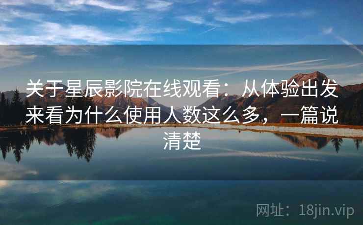 关于星辰影院在线观看：从体验出发来看为什么使用人数这么多，一篇说清楚