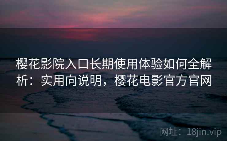 樱花影院入口长期使用体验如何全解析：实用向说明，樱花电影官方官网