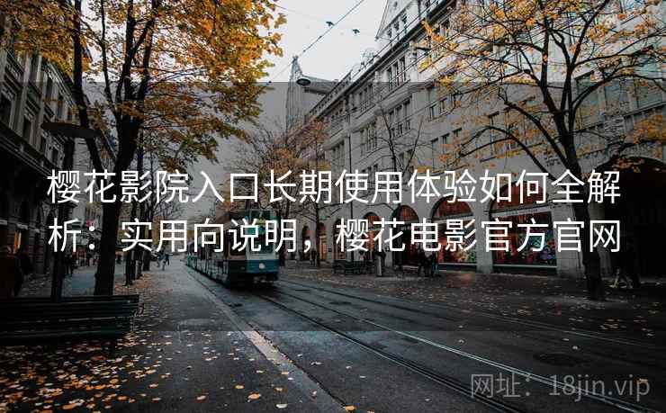 樱花影院入口长期使用体验如何全解析：实用向说明，樱花电影官方官网