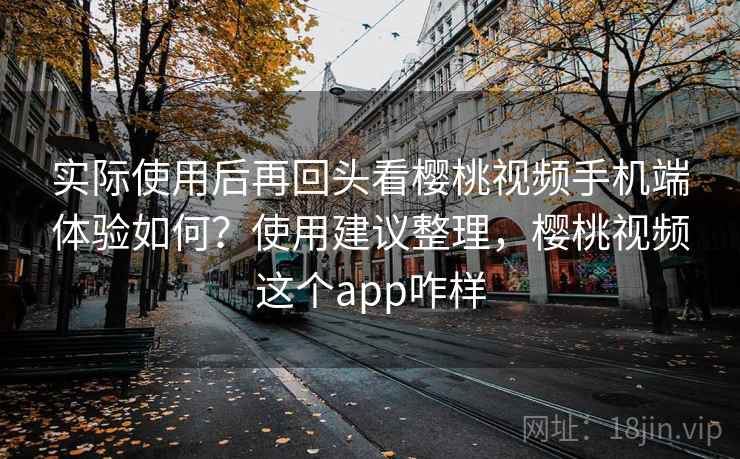 实际使用后再回头看樱桃视频手机端体验如何？使用建议整理，樱桃视频这个app咋样