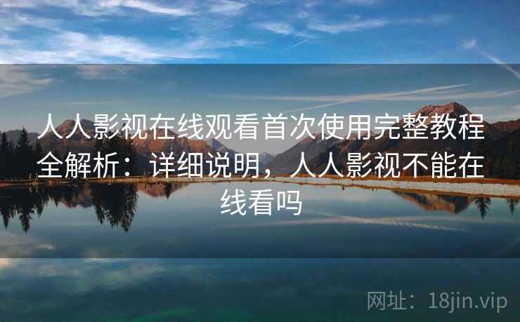 人人影视在线观看首次使用完整教程全解析：详细说明，人人影视不能在线看吗
