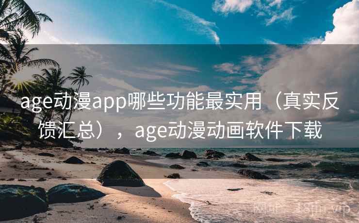 age动漫app哪些功能最实用（真实反馈汇总），age动漫动画软件下载