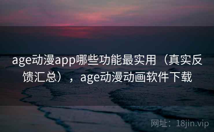 age动漫app哪些功能最实用(真实反馈汇总),age动漫动画软件下载 age动漫app哪些功能最实用(真实反馈汇总),age动漫动画软件下载
