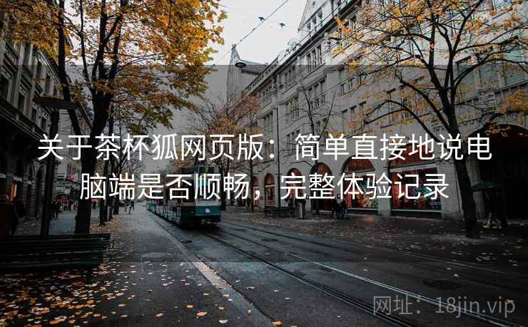关于茶杯狐网页版：简单直接地说电脑端是否顺畅，完整体验记录