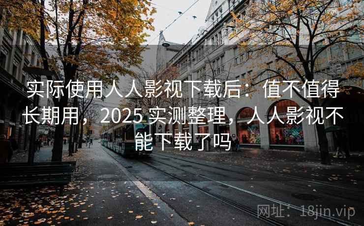 实际使用人人影视下载后:值不值得长期用,2025 实测整理,人人影视不能下载了吗 实际使用人人影视下载后:值不值得长期用,2025 实测整理,人人影视不能下载了吗