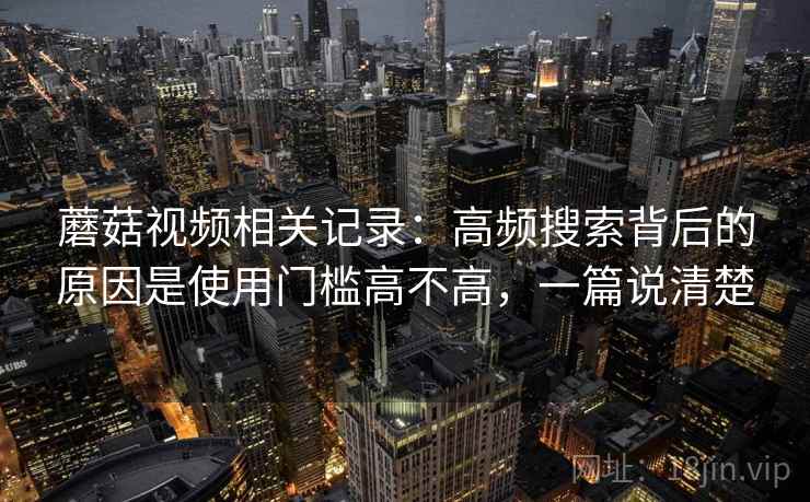 蘑菇视频相关记录：高频搜索背后的原因是使用门槛高不高，一篇说清楚
