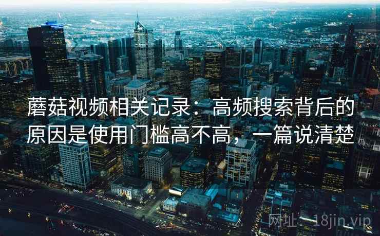蘑菇视频相关记录：高频搜索背后的原因是使用门槛高不高，一篇说清楚
