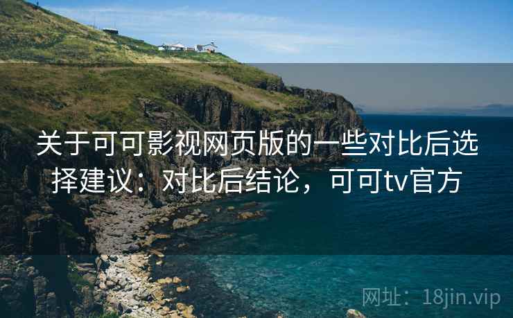 关于可可影视网页版的一些对比后选择建议:对比后结论,可可tv官方 关于可可影视网页版的一些对比后选择建议:对比后结论,可可tv官方