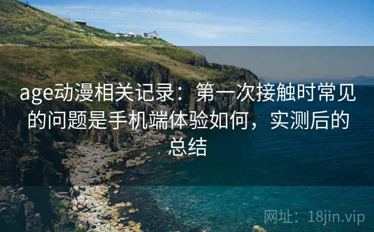 age动漫相关记录：第一次接触时常见的问题是手机端体验如何，实测后的总结