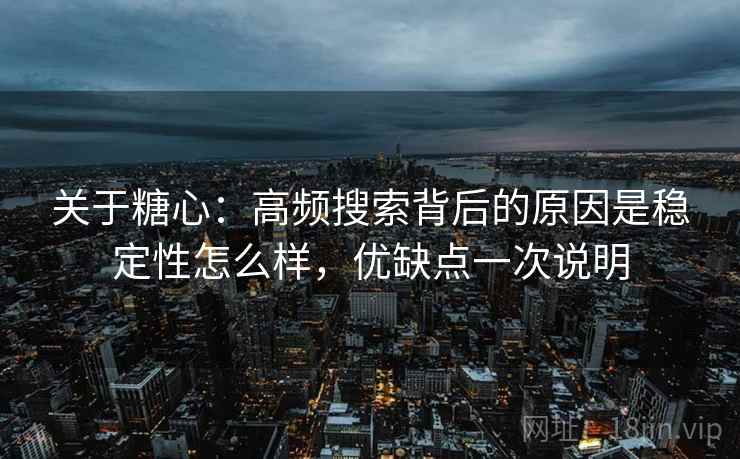 关于糖心：高频搜索背后的原因是稳定性怎么样，优缺点一次说明