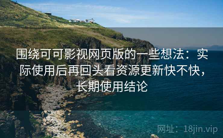 围绕可可影视网页版的一些想法：实际使用后再回头看资源更新快不快，长期使用结论