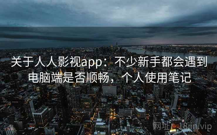 关于人人影视app：不少新手都会遇到电脑端是否顺畅，个人使用笔记