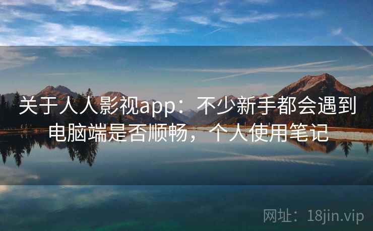 关于人人影视app：不少新手都会遇到电脑端是否顺畅，个人使用笔记