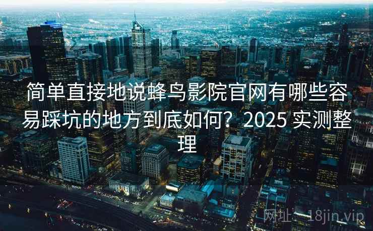 简单直接地说蜂鸟影院官网有哪些容易踩坑的地方到底如何？2025 实测整理