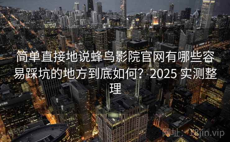 简单直接地说蜂鸟影院官网有哪些容易踩坑的地方到底如何？2025 实测整理