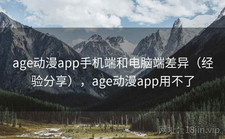 age动漫app手机端和电脑端差异（经验分享），age动漫app用不了