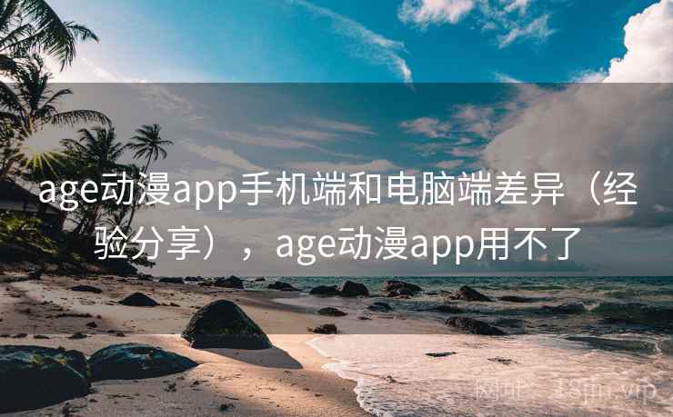 age动漫app手机端和电脑端差异（经验分享），age动漫app用不了