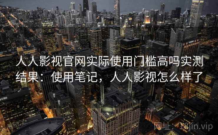 人人影视官网实际使用门槛高吗实测结果：使用笔记，人人影视怎么样了