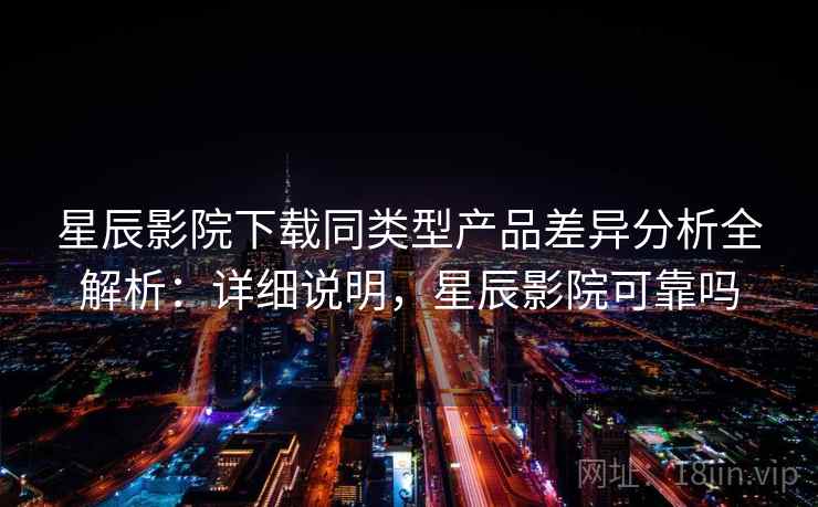 星辰影院下载同类型产品差异分析全解析:详细说明,星辰影院可靠吗 星辰影院下载同类型产品差异分析全解析:详细说明,星辰影院可靠吗