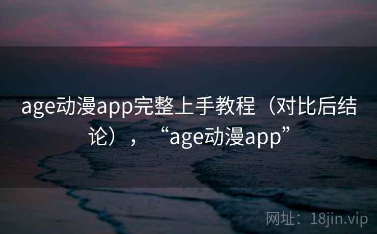 age动漫app完整上手教程(对比后结论),“age动漫app” age动漫app完整上手教程(对比后结论),“age动漫app”