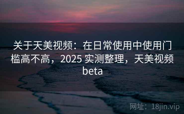 关于天美视频:在日常使用中使用门槛高不高,2025 实测整理,天美视频beta 关于天美视频:在日常使用中使用门槛高不高,2025 实测整理,天美视频beta