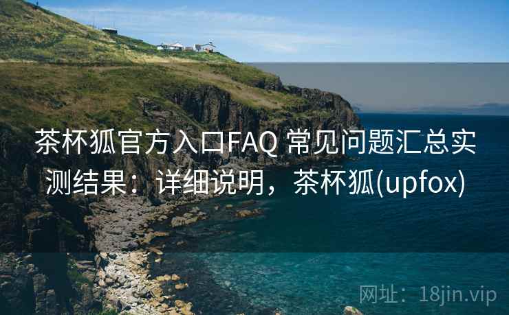 茶杯狐官方入口FAQ 常见问题汇总实测结果：详细说明，茶杯狐(upfox)