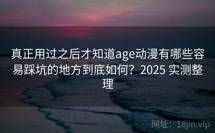 真正用过之后才知道age动漫有哪些容易踩坑的地方到底如何？2025 实测整理